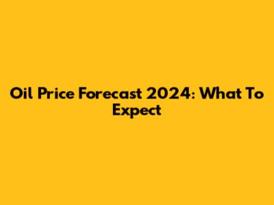 Oil Price Forecast 2024: What To Expect