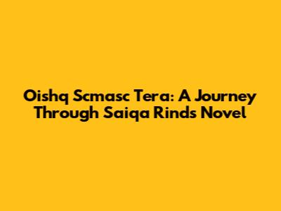 Oishq Scmasc Tera: A Journey Through Saiqa Rind's Novel