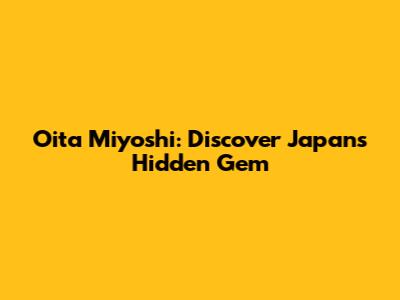 Oita Miyoshi: Discover Japan's Hidden Gem