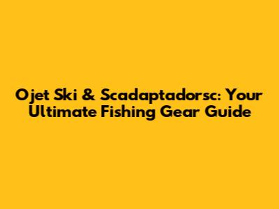 Ojet Ski & Scadaptadorsc: Your Ultimate Fishing Gear Guide