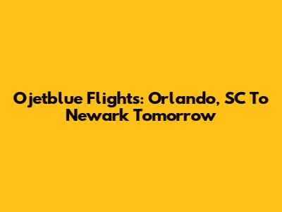 Ojetblue Flights: Orlando, SC To Newark Tomorrow