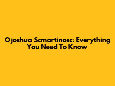 Ojoshua Scmartinosc: Everything You Need To Know