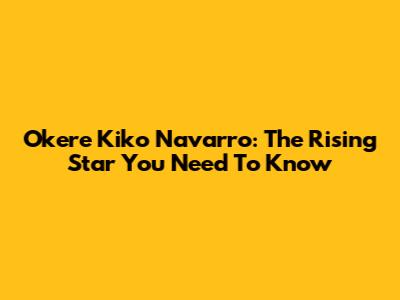 Okere Kiko Navarro: The Rising Star You Need To Know