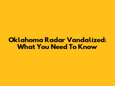 Oklahoma Radar Vandalized: What You Need To Know