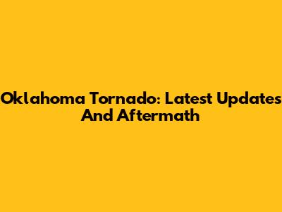 Oklahoma Tornado: Latest Updates And Aftermath