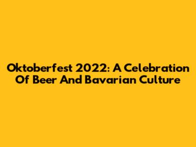Oktoberfest 2022: A Celebration Of Beer And Bavarian Culture