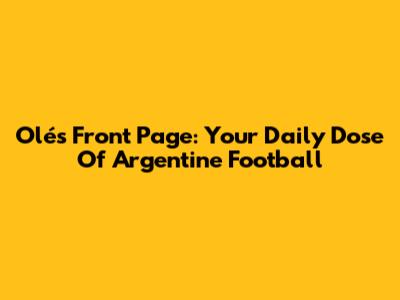 Olé's Front Page: Your Daily Dose Of Argentine Football