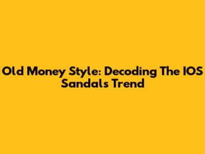 Old Money Style: Decoding The IOS Sandals Trend