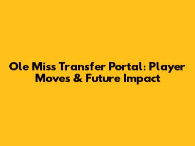 Ole Miss Transfer Portal: Player Moves & Future Impact
