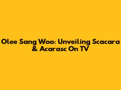 Olee Sang Woo: Unveiling Scacara & Acarasc On TV