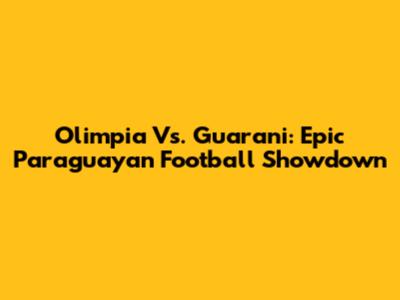Olimpia Vs. Guarani: Epic Paraguayan Football Showdown