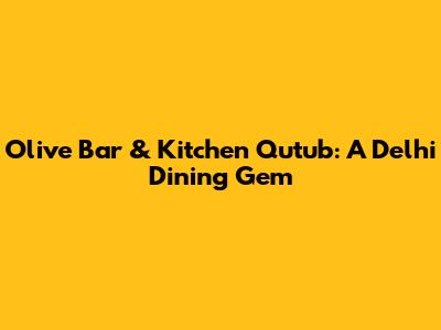 Olive Bar & Kitchen Qutub: A Delhi Dining Gem