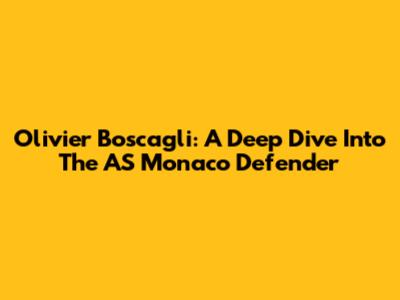Olivier Boscagli: A Deep Dive Into The AS Monaco Defender