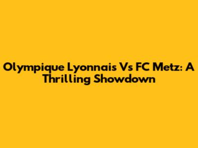 Olympique Lyonnais Vs FC Metz: A Thrilling Showdown