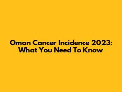Oman Cancer Incidence 2023: What You Need To Know