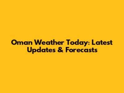Oman Weather Today: Latest Updates & Forecasts