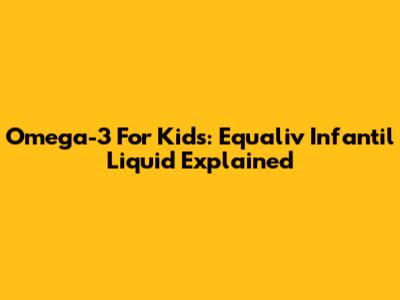 Omega-3 For Kids: Equaliv Infantil Liquid Explained