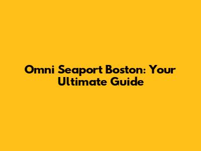 Omni Seaport Boston: Your Ultimate Guide