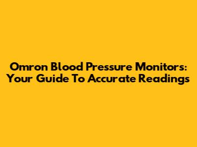 Omron Blood Pressure Monitors: Your Guide To Accurate Readings