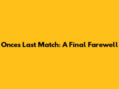Once's Last Match: A Final Farewell