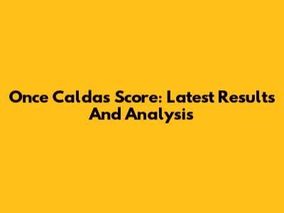 Once Caldas Score: Latest Results And Analysis