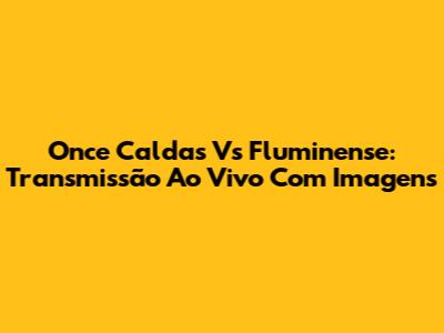 Once Caldas Vs Fluminense: Transmissão Ao Vivo Com Imagens