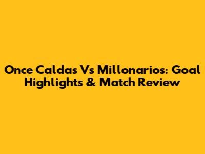 Once Caldas Vs Millonarios: Goal Highlights & Match Review