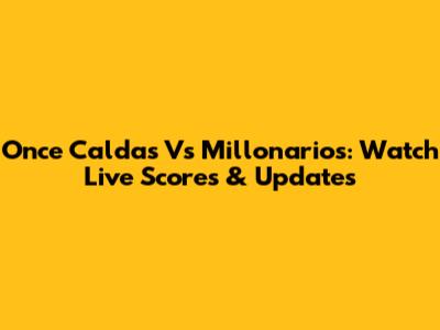 Once Caldas Vs Millonarios: Watch Live Scores & Updates