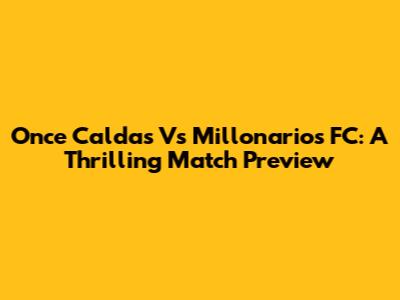 Once Caldas Vs Millonarios FC: A Thrilling Match Preview