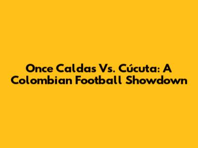 Once Caldas Vs. Cúcuta: A Colombian Football Showdown