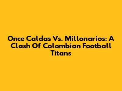 Once Caldas Vs. Millonarios: A Clash Of Colombian Football Titans