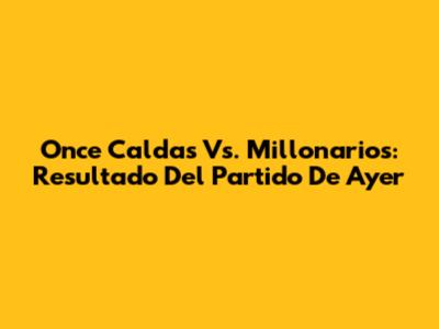Once Caldas Vs. Millonarios: Resultado Del Partido De Ayer