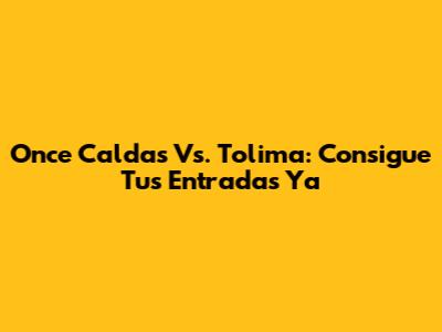 Once Caldas Vs. Tolima: Consigue Tus Entradas Ya