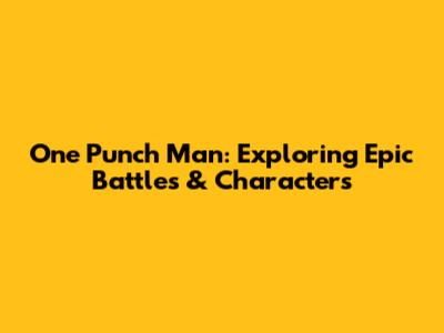 One Punch Man: Exploring Epic Battles & Characters