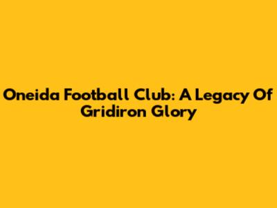 Oneida Football Club: A Legacy Of Gridiron Glory