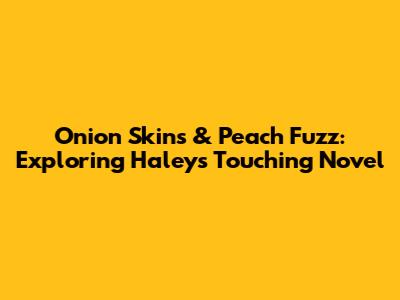 Onion Skins & Peach Fuzz: Exploring Haley's Touching Novel