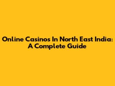 Online Casinos In North East India: A Complete Guide