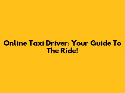 Online Taxi Driver: Your Guide To The Ride!