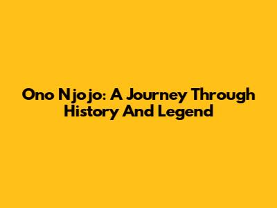Ono Njojo: A Journey Through History And Legend