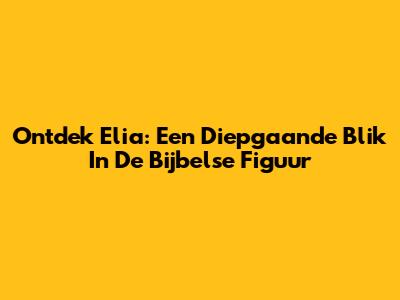 Ontdek Elia: Een Diepgaande Blik In De Bijbelse Figuur