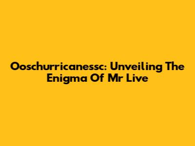 Ooschurricanessc: Unveiling The Enigma Of Mr Live