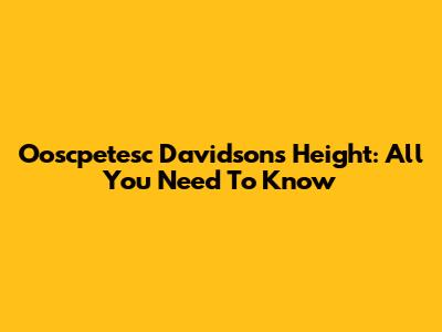 Ooscpetesc Davidson's Height: All You Need To Know