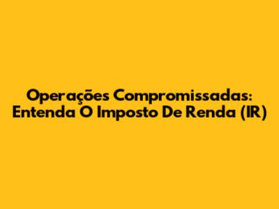 Operações Compromissadas: Entenda O Imposto De Renda (IR)