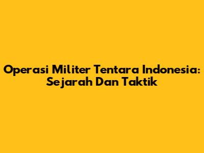Operasi Militer Tentara Indonesia: Sejarah Dan Taktik