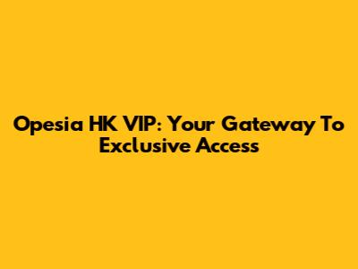 Opesia HK VIP: Your Gateway To Exclusive Access