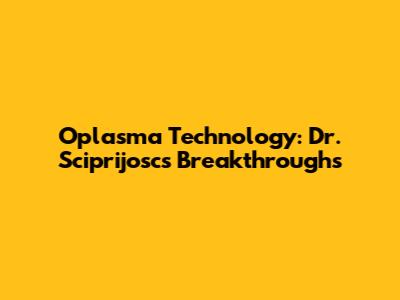 Oplasma Technology: Dr. Sciprijosc's Breakthroughs