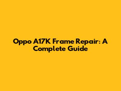 Oppo A17K Frame Repair: A Complete Guide