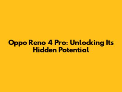 Oppo Reno 4 Pro: Unlocking Its Hidden Potential