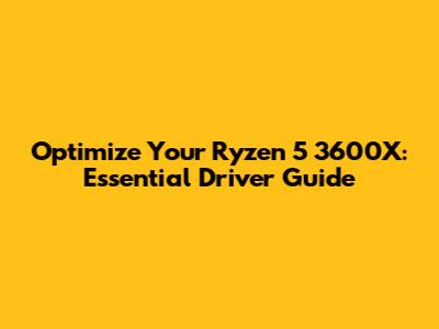 Optimize Your Ryzen 5 3600X: Essential Driver Guide