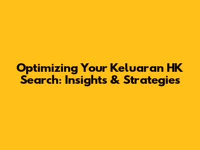 Optimizing Your Keluaran HK Search: Insights & Strategies